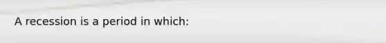 A recession is a period in which: