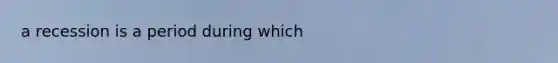 a recession is a period during which