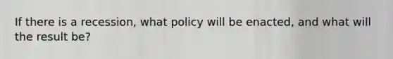 If there is a recession, what policy will be enacted, and what will the result be?