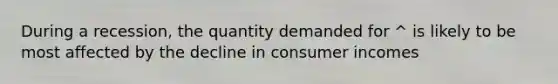 During a recession, the quantity demanded for ^ is likely to be most affected by the decline in consumer incomes