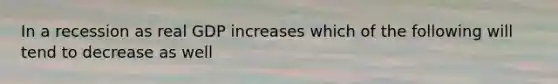 In a recession as real GDP increases which of the following will tend to decrease as well