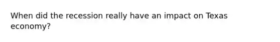 When did the recession really have an impact on Texas economy?