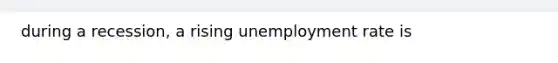 during a recession, a rising unemployment rate is