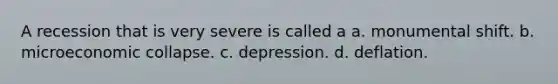 A recession that is very severe is called a a. monumental shift. b. microeconomic collapse. c. depression. d. deflation.