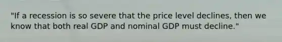 ​"If a recession is so severe that the price level​ declines, then we know that both real GDP and nominal GDP must​ decline."