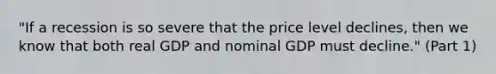 "If a recession is so severe that the price level​ declines, then we know that both real GDP and nominal GDP must​ decline." (Part 1)