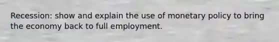 Recession: show and explain the use of monetary policy to bring the economy back to full employment.