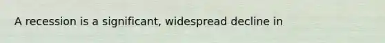 A recession is a significant, widespread decline in