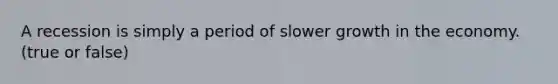 A recession is simply a period of slower growth in the economy. (true or false)