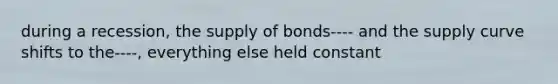 during a recession, the supply of bonds---- and the supply curve shifts to the----, everything else held constant