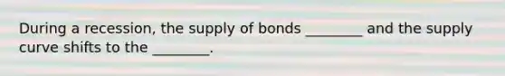 During a recession, the supply of bonds ________ and the supply curve shifts to the ________.