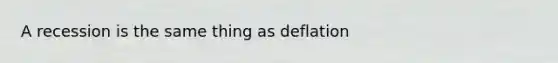 A recession is the same thing as deflation