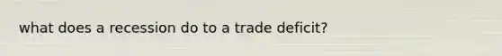 what does a recession do to a trade deficit?