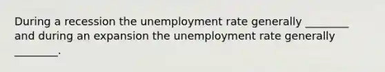 During a recession the unemployment rate generally ________ and during an expansion the unemployment rate generally ________.