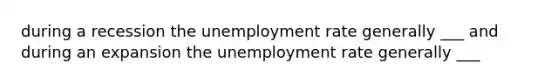 during a recession the unemployment rate generally ___ and during an expansion the unemployment rate generally ___