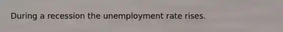 During a recession the unemployment rate rises.