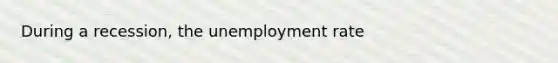 During a recession, the <a href='https://www.questionai.com/knowledge/kh7PJ5HsOk-unemployment-rate' class='anchor-knowledge'>unemployment rate</a>