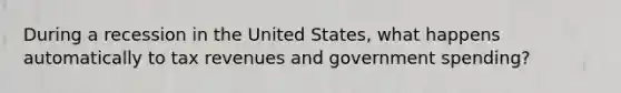 During a recession in the United States, what happens automatically to tax revenues and government spending?