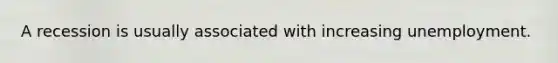 A recession is usually associated with increasing unemployment.