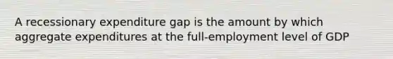 A recessionary expenditure gap is the amount by which aggregate expenditures at the full-employment level of GDP