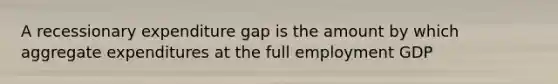 A recessionary expenditure gap is the amount by which aggregate expenditures at the full employment GDP