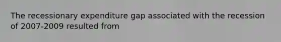 The recessionary expenditure gap associated with the recession of 2007-2009 resulted from