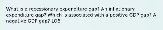 What is a recessionary expenditure gap? An inflationary expenditure gap? Which is associated with a positive GDP gap? A negative GDP gap? LO6