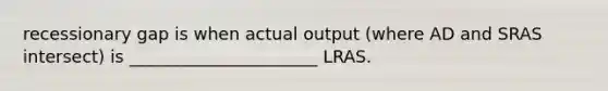 recessionary gap is when actual output (where AD and SRAS intersect) is ______________________ LRAS.