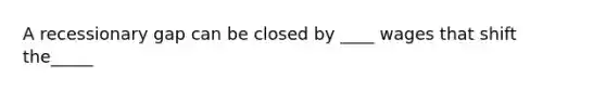 A recessionary gap can be closed by ____ wages that shift the_____