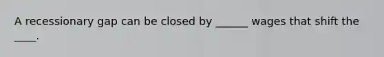 A recessionary gap can be closed by ______ wages that shift the ____.