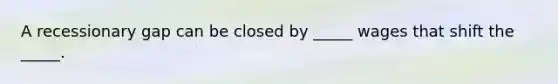 A recessionary gap can be closed by _____ wages that shift the _____.