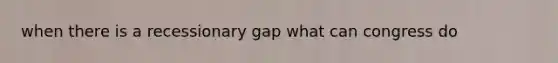 when there is a recessionary gap what can congress do