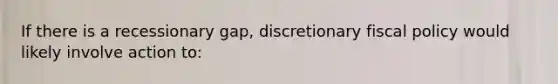 If there is a recessionary gap, discretionary fiscal policy would likely involve action to: