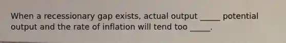 When a recessionary gap exists, actual output _____ potential output and the rate of inflation will tend too _____.