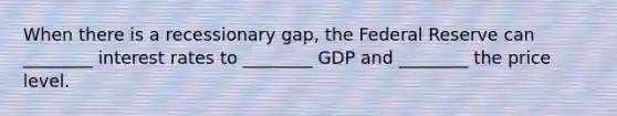 When there is a recessionary gap, the Federal Reserve can ________ interest rates to ________ GDP and ________ the price level.