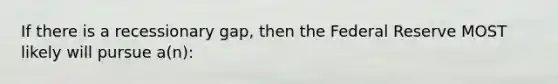 If there is a recessionary gap, then the Federal Reserve MOST likely will pursue a(n):