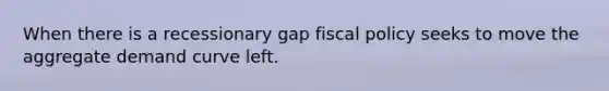 When there is a recessionary gap fiscal policy seeks to move the aggregate demand curve left.