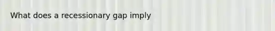 What does a recessionary gap imply