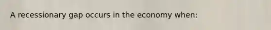 A recessionary gap occurs in the economy when: