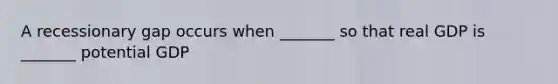 A recessionary gap occurs when _______ so that real GDP is _______ potential GDP