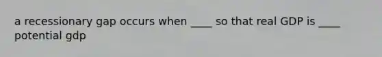 a recessionary gap occurs when ____ so that real GDP is ____ potential gdp