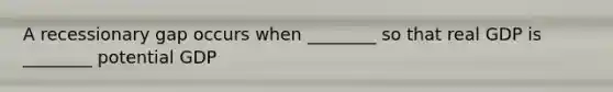 A recessionary gap occurs when ________ so that real GDP is ________ potential GDP