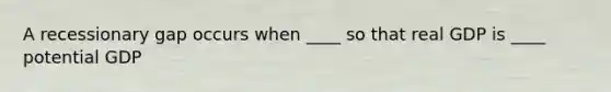 A recessionary gap occurs when ____ so that real GDP is ____ potential GDP