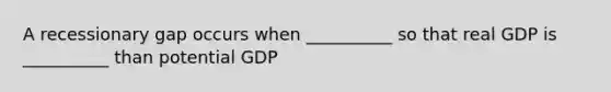 A recessionary gap occurs when __________ so that real GDP is __________ than potential GDP