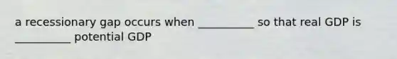 a recessionary gap occurs when __________ so that real GDP is __________ potential GDP