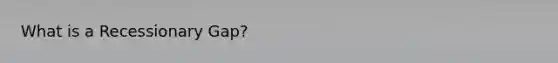 What is a Recessionary Gap?