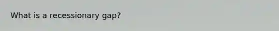 What is a recessionary gap?