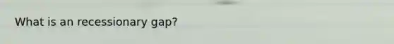 What is an recessionary gap?