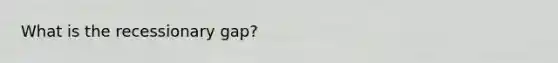 What is the recessionary gap?