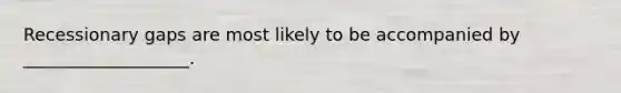 Recessionary gaps are most likely to be accompanied by ___________________.